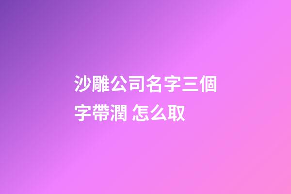 沙雕公司名字三個字帶潤 怎么取-第1張-公司起名-玄機派